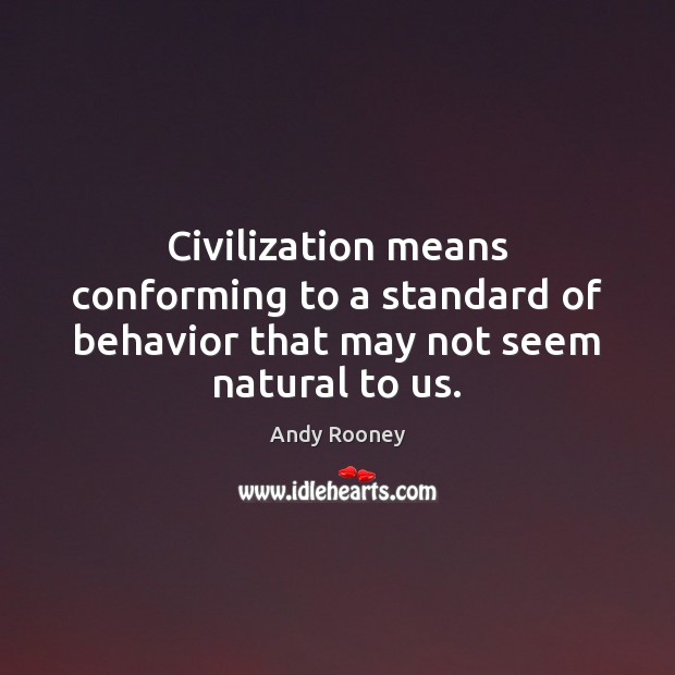 Civilization means conforming to a standard of behavior that may not seem natural to us. Andy Rooney Picture Quote