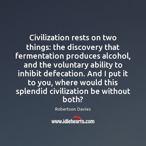 Civilization rests on two things: the discovery that fermentation produces alcohol, and Robertson Davies Picture Quote