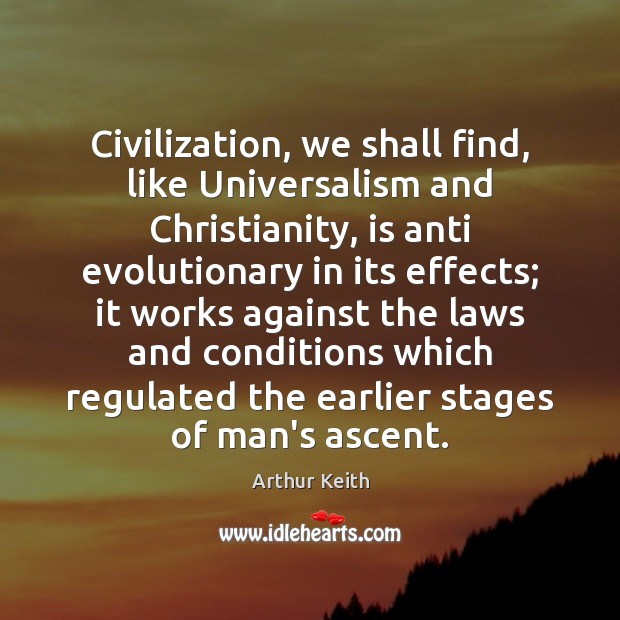 Civilization, we shall find, like Universalism and Christianity, is anti evolutionary in Arthur Keith Picture Quote