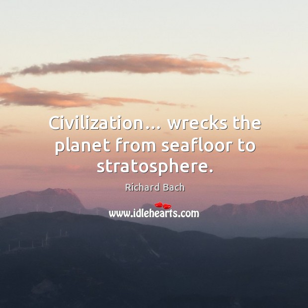 Civilization… wrecks the planet from seafloor to stratosphere. Richard Bach Picture Quote
