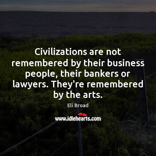 Civilizations are not remembered by their business people, their bankers or lawyers. Eli Broad Picture Quote