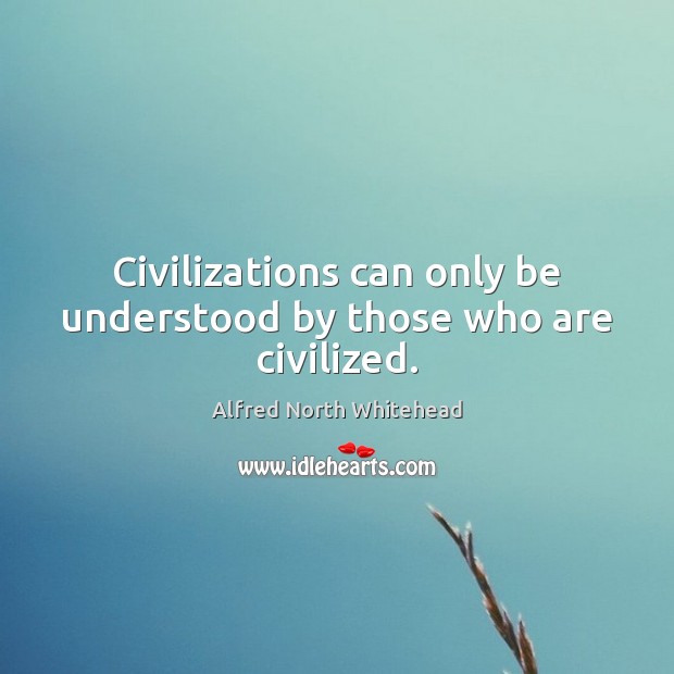 Civilizations can only be understood by those who are civilized. Alfred North Whitehead Picture Quote