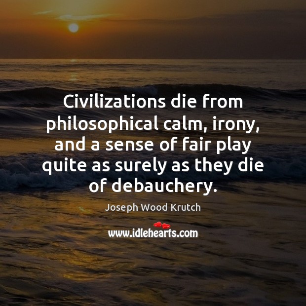 Civilizations die from philosophical calm, irony, and a sense of fair play Joseph Wood Krutch Picture Quote