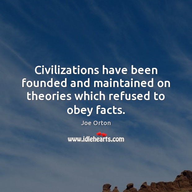 Civilizations have been founded and maintained on theories which refused to obey facts. Joe Orton Picture Quote