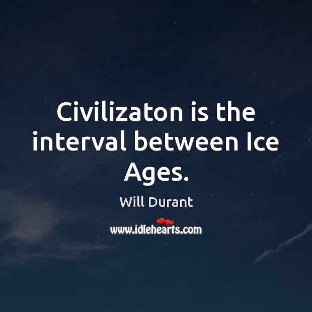 Civilizaton is the interval between Ice Ages. Will Durant Picture Quote