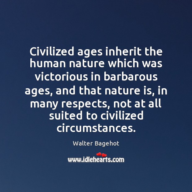 Civilized ages inherit the human nature which was victorious in barbarous ages, Walter Bagehot Picture Quote