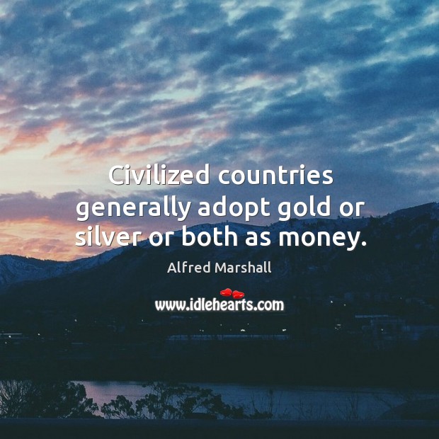 Civilized countries generally adopt gold or silver or both as money. Alfred Marshall Picture Quote