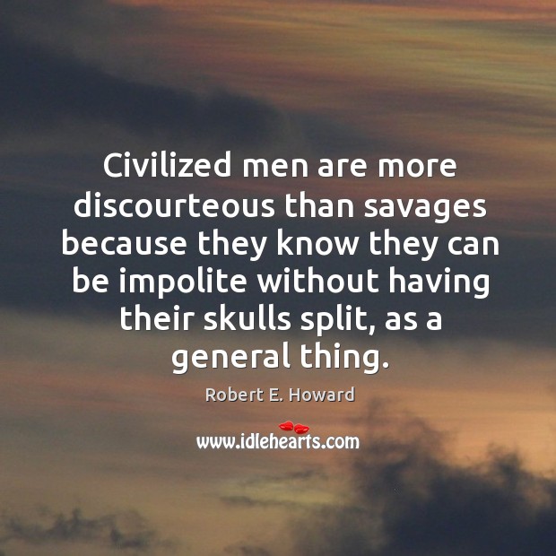 Civilized men are more discourteous than savages because they know they can be impolite without having their skulls split Robert E. Howard Picture Quote