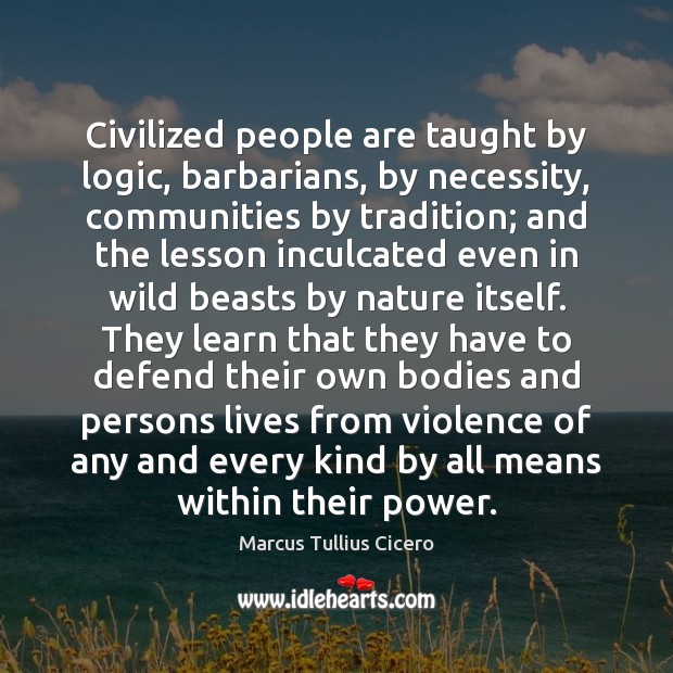 Civilized people are taught by logic, barbarians, by necessity, communities by tradition; Marcus Tullius Cicero Picture Quote