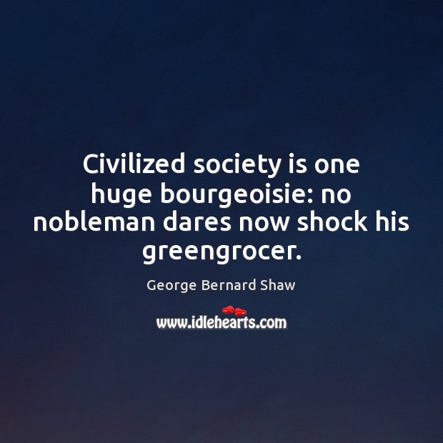 Civilized society is one huge bourgeoisie: no nobleman dares now shock his greengrocer. George Bernard Shaw Picture Quote