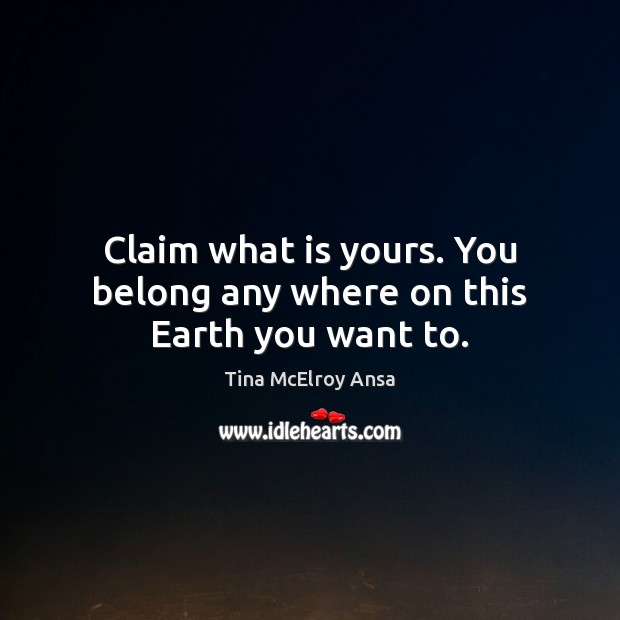 Claim what is yours. You belong any where on this Earth you want to. Image