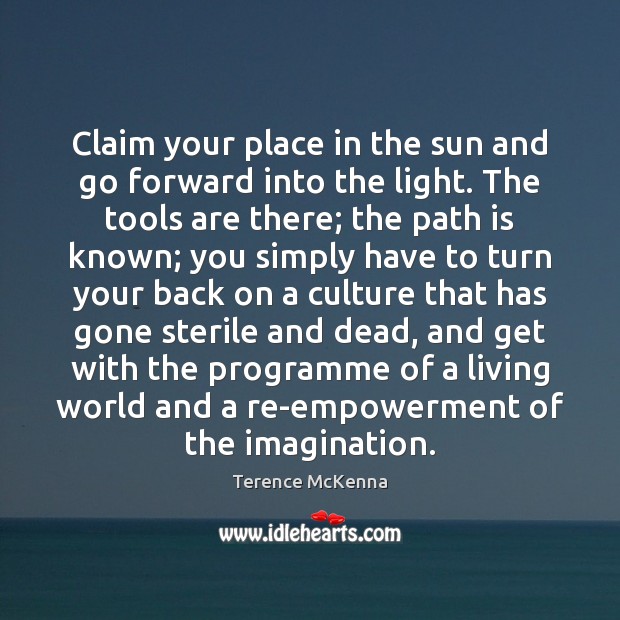 Claim your place in the sun and go forward into the light. Terence McKenna Picture Quote