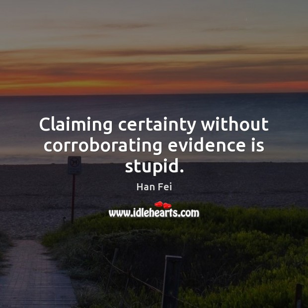 Claiming certainty without corroborating evidence is stupid. Han Fei Picture Quote