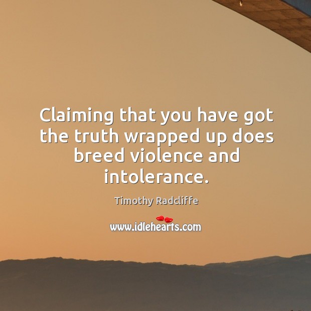 Claiming that you have got the truth wrapped up does breed violence and intolerance. Timothy Radcliffe Picture Quote
