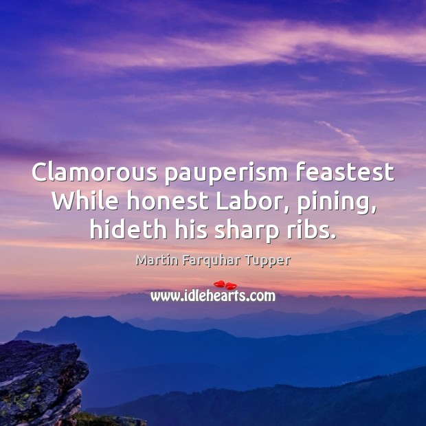 Clamorous pauperism feastest While honest Labor, pining, hideth his sharp ribs. Martin Farquhar Tupper Picture Quote