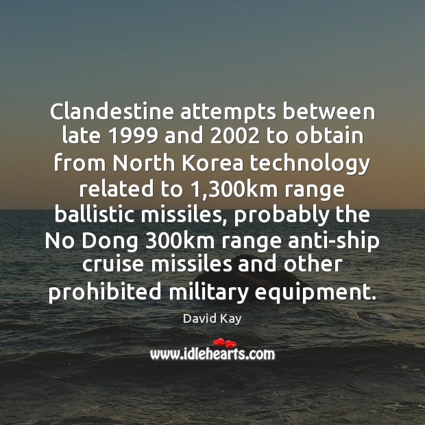 Clandestine attempts between late 1999 and 2002 to obtain from North Korea technology related David Kay Picture Quote