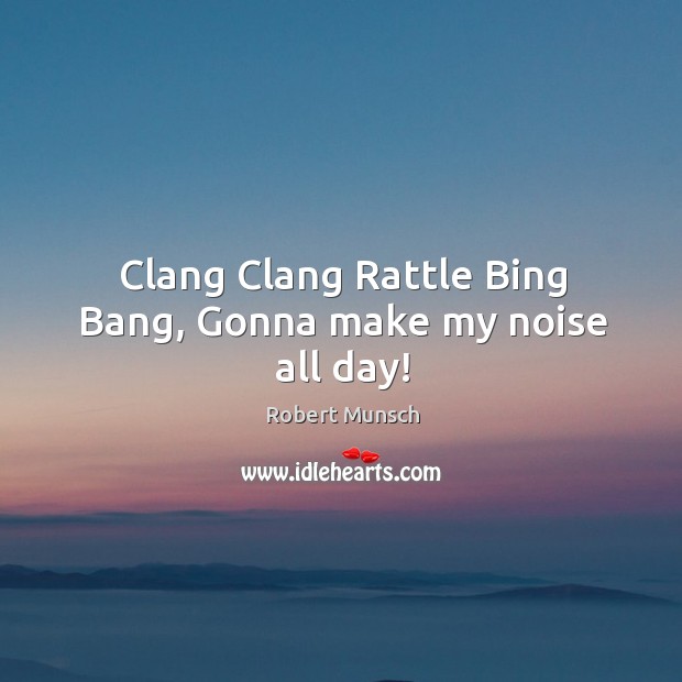 Clang Clang Rattle Bing Bang, Gonna make my noise all day! Image