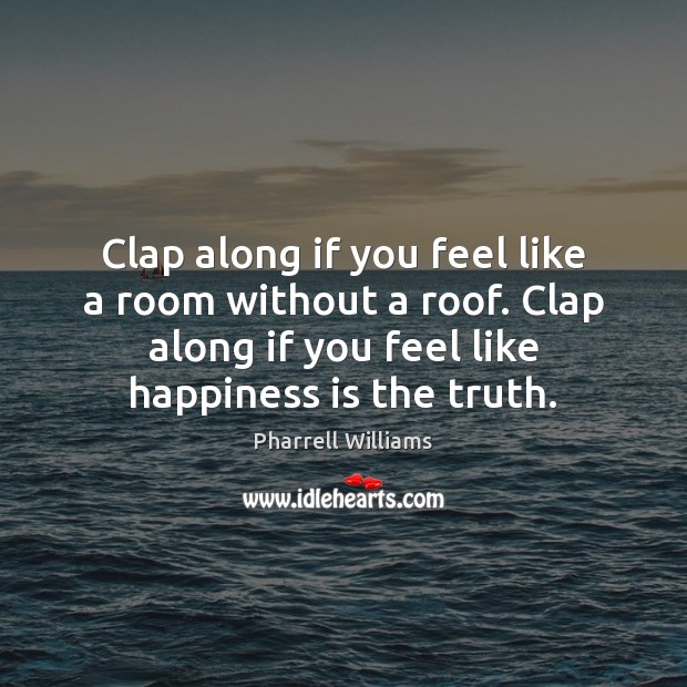 Clap along if you feel like a room without a roof. Clap Pharrell Williams Picture Quote