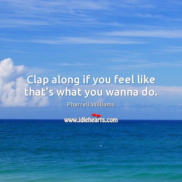 Clap along if you feel like that’s what you wanna do. Pharrell Williams Picture Quote