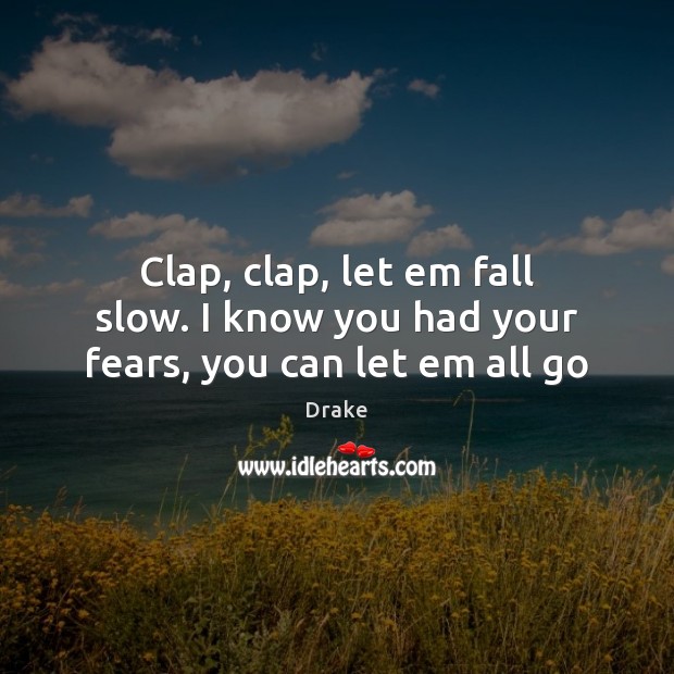 Clap, clap, let em fall slow. I know you had your fears, you can let em all go Drake Picture Quote