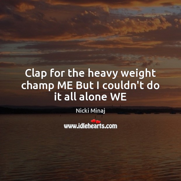 Clap for the heavy weight champ ME But I couldn’t do it all alone WE Nicki Minaj Picture Quote