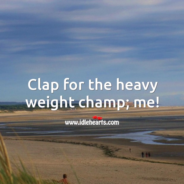 Clap for the heavy weight champ; me! Image