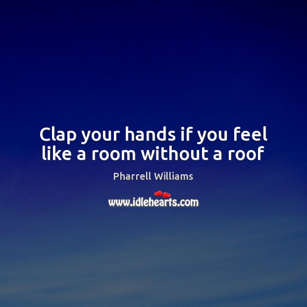 Clap your hands if you feel like a room without a roof Pharrell Williams Picture Quote