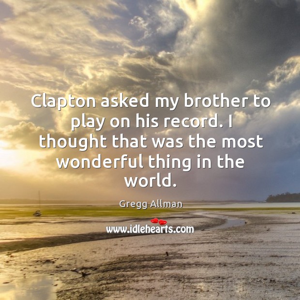 Clapton asked my brother to play on his record. I thought that was the most wonderful thing in the world. Gregg Allman Picture Quote