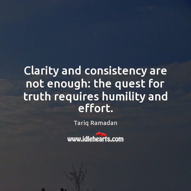 Clarity and consistency are not enough: the quest for truth requires humility and effort. Tariq Ramadan Picture Quote