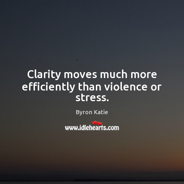 Clarity moves much more efficiently than violence or stress. Byron Katie Picture Quote