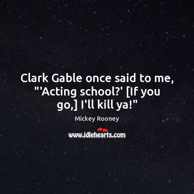Clark Gable once said to me, “‘Acting school?’ [If you go,] I’ll kill ya!” Mickey Rooney Picture Quote