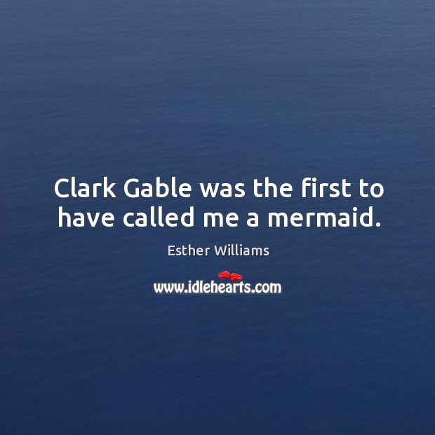 Clark gable was the first to have called me a mermaid. Esther Williams Picture Quote