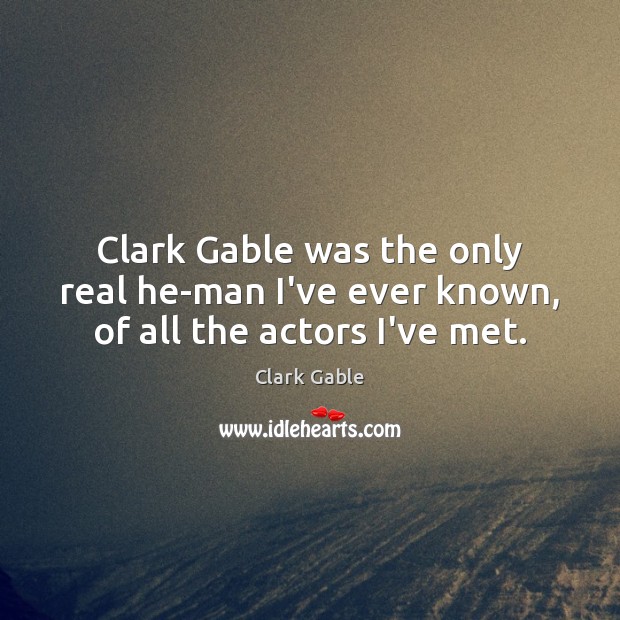 Clark Gable was the only real he-man I’ve ever known, of all the actors I’ve met. Clark Gable Picture Quote