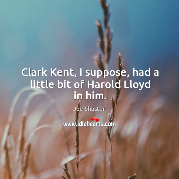 Clark kent, I suppose, had a little bit of harold lloyd in him. Joe Shuster Picture Quote