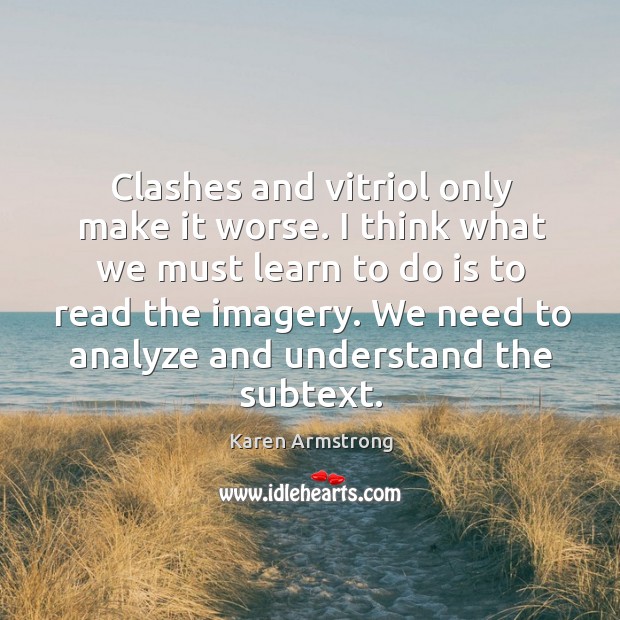 Clashes and vitriol only make it worse. I think what we must learn to do is to read the imagery. Karen Armstrong Picture Quote