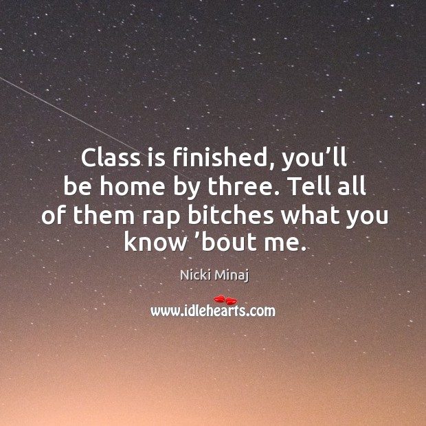 Class is finished, you’ll be home by three. Tell all of them rap bitches what you know ’bout me. Nicki Minaj Picture Quote