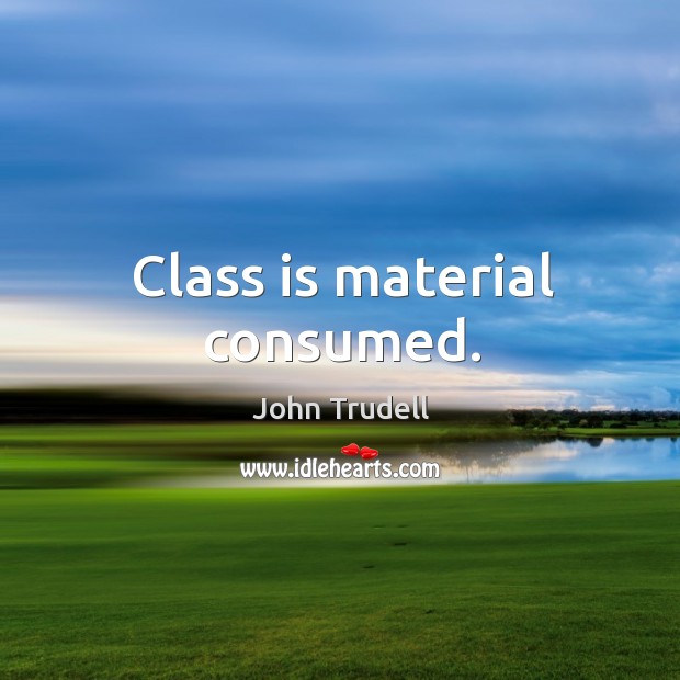 Class is material consumed. John Trudell Picture Quote