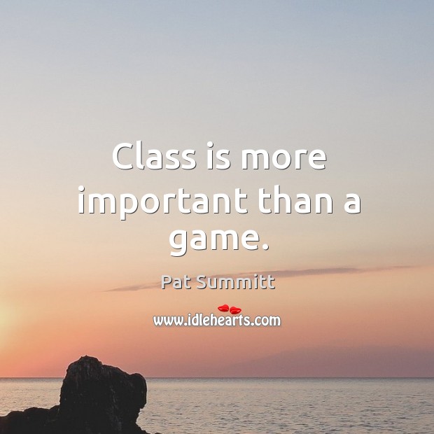 Class is more important than a game. Pat Summitt Picture Quote