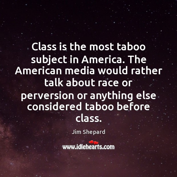 Class is the most taboo subject in America. The American media would Jim Shepard Picture Quote