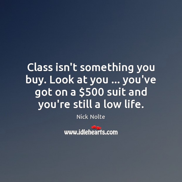 Class isn’t something you buy. Look at you … you’ve got on a $500 Image