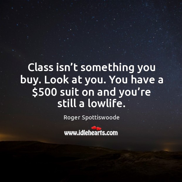 Class isn’t something you buy. Look at you. You have a $500 suit on and you’re still a lowlife. Image