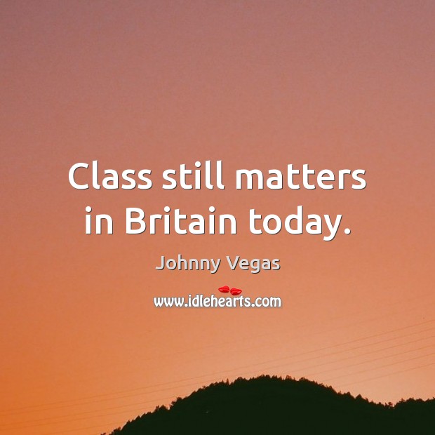 Class still matters in Britain today. Johnny Vegas Picture Quote
