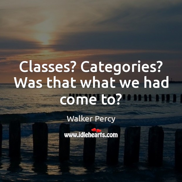 Classes? Categories? Was that what we had come to? Walker Percy Picture Quote