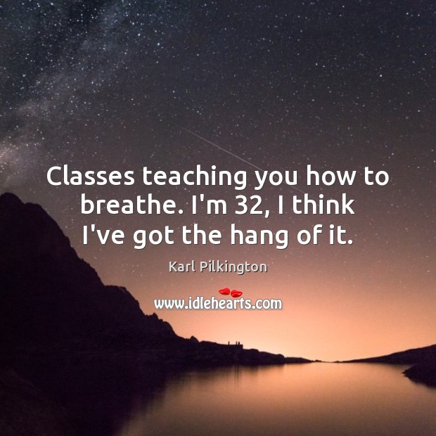 Classes teaching you how to breathe. I’m 32, I think I’ve got the hang of it. Karl Pilkington Picture Quote