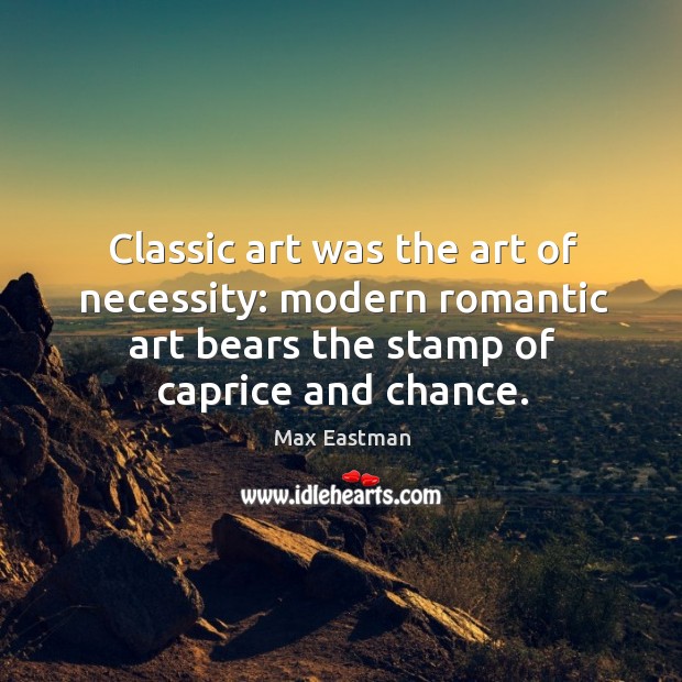 Classic art was the art of necessity: modern romantic art bears the stamp of caprice and chance. Max Eastman Picture Quote