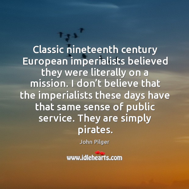 Classic nineteenth century european imperialists believed they were literally on a mission. John Pilger Picture Quote