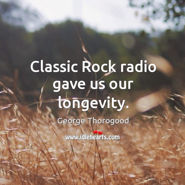 Classic rock radio gave us our longevity. George Thorogood Picture Quote