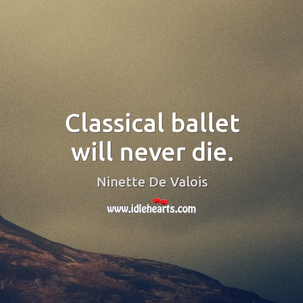 Classical ballet will never die. Ninette De Valois Picture Quote