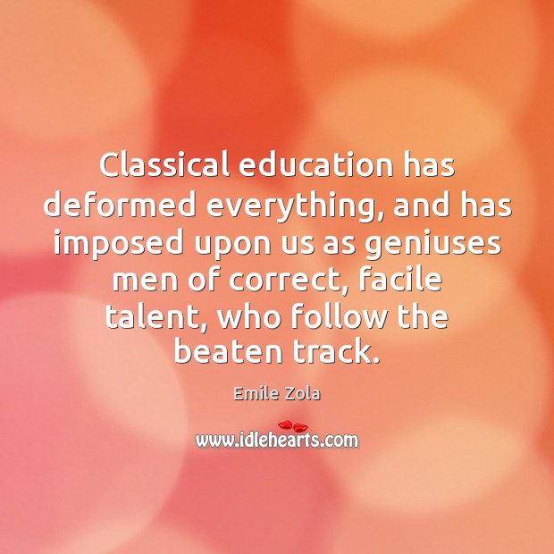 Classical education has deformed everything, and has imposed upon us as geniuses Emile Zola Picture Quote