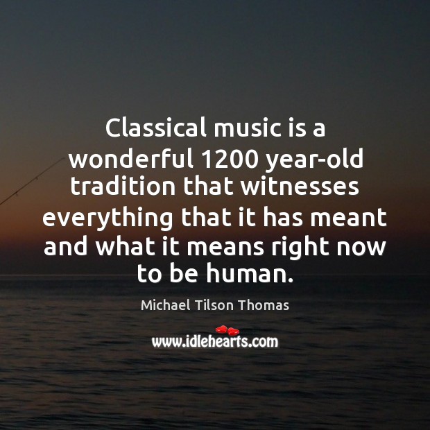 Classical music is a wonderful 1200 year-old tradition that witnesses everything that it Michael Tilson Thomas Picture Quote